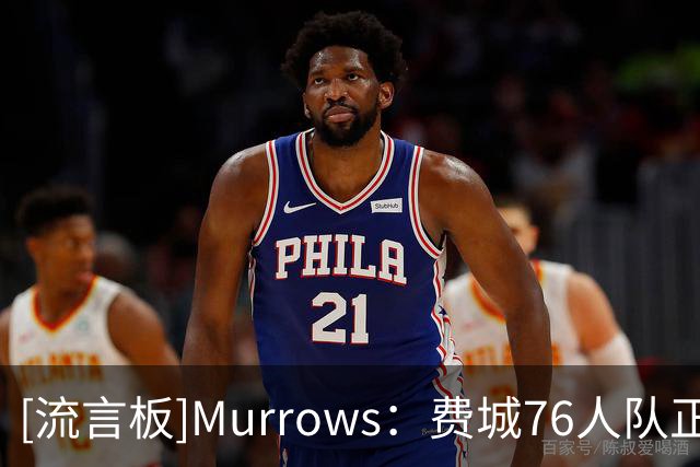 [流言板]Murrows：费城76人队正在寻找一名大个子球员